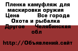 Пленка камуфляж для маскировки оружия › Цена ­ 750 - Все города Охота и рыбалка » Другое   . Челябинская обл.